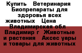 Купить : Ветеринария. Биопрепараты для здоровья всех животных › Цена ­ 100 - Владимирская обл., Владимир г. Животные и растения » Аксесcуары и товары для животных   